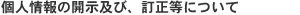個人情報の開示及び、訂正等について